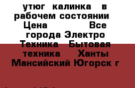 утюг -калинка , в рабочем состоянии › Цена ­ 15 000 - Все города Электро-Техника » Бытовая техника   . Ханты-Мансийский,Югорск г.